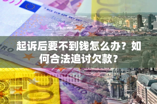 济南起诉后要不到钱怎么办？如何合法追讨欠款？