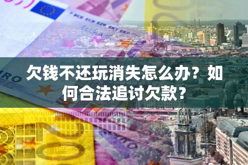 济南欠钱不还玩消失怎么办？如何合法追讨欠款？