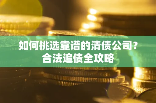济南如何挑选靠谱的清债公司?合法追债全攻略 济南如何挑选靠谱的清债公司?合法追债全攻略