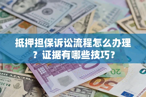 济南抵押担保诉讼流程怎么办理？证据有哪些技巧？