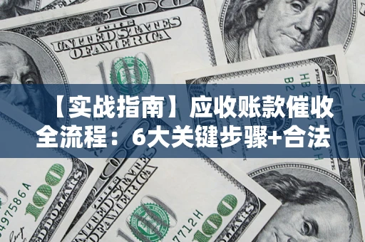 济南【实战指南】应收账款催收全流程：6大关键步骤+合法回款技巧
