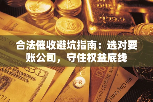 济南合法催收避坑指南：选对要账公司，守住权益底线