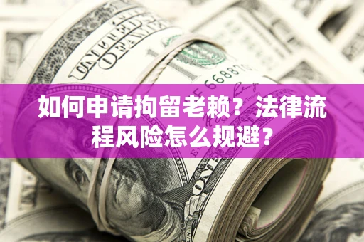 济南如何申请拘留老赖？法律流程风险怎么规避？