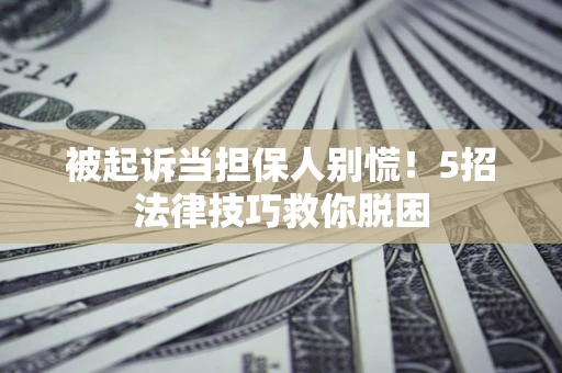 济南被起诉当担保人别慌！5招法律技巧救你脱困