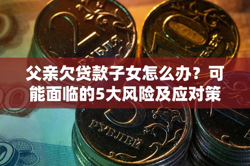 济南父亲欠贷款子女怎么办？可能面临的5大风险及应对策略