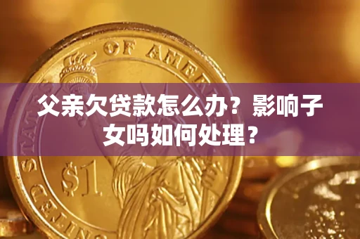 济南父亲欠贷款怎么办？影响子女吗如何处理？