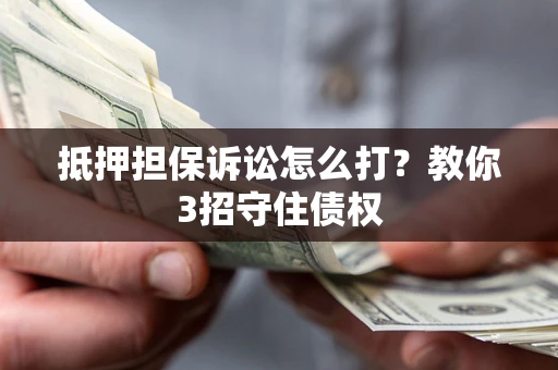 济南抵押担保诉讼怎么打？教你3招守住债权