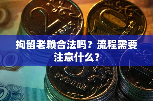 济南拘留老赖合法吗？流程需要注意什么？