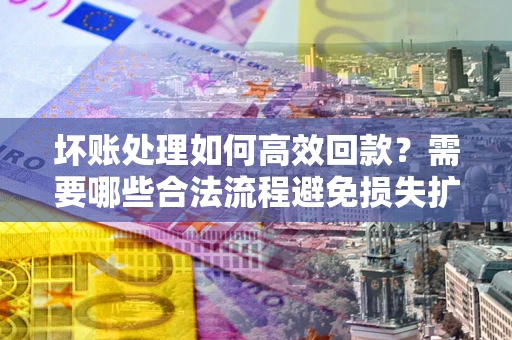 济南坏账处理如何高效回款？需要哪些合法流程避免损失扩大？