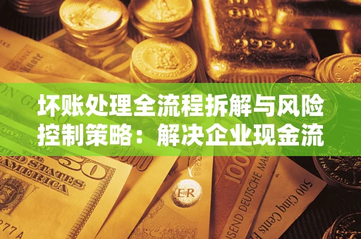 济南坏账处理全流程拆解与风险控制策略：解决企业现金流顽疾的实战指南