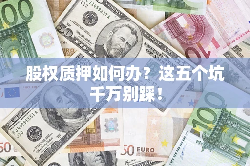 济南股权质押如何办？这五个坑千万别踩！