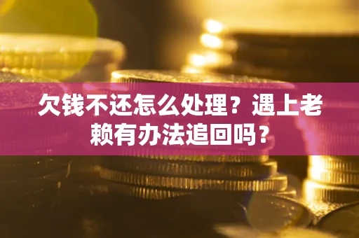 济南欠钱不还怎么处理？遇上老赖有办法追回吗？