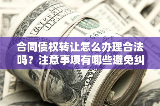 济南合同债权转让怎么办理合法吗？注意事项有哪些避免纠纷？