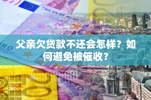 济南父亲欠贷款不还会怎样？如何避免被催收？