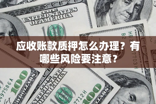 济南应收账款质押怎么办理？有哪些风险要注意？