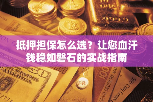 济南抵押担保怎么选？让您血汗钱稳如磐石的实战指南