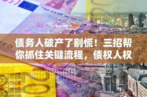 济南债务人破产了别慌！三招帮你抓住关键流程，债权人权益不再缩水