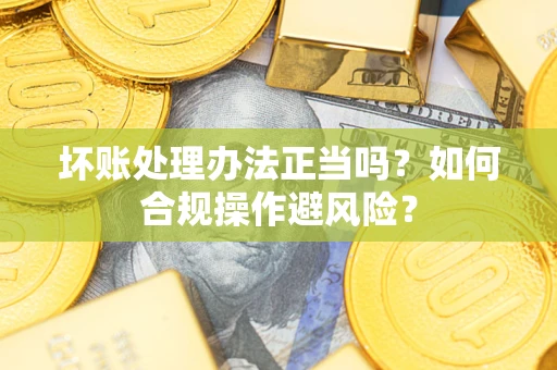 济南坏账处理办法正当吗？如何合规操作避风险？