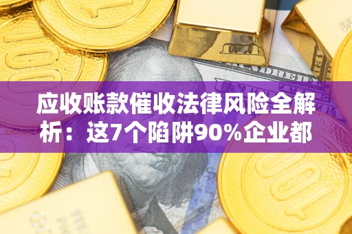 济南应收账款催收法律风险全解析：这7个陷阱90%企业都踩过（含合规应对指南）