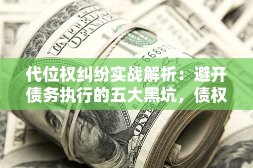 济南代位权纠纷实战解析：避开债务执行的五大黑坑，债权人必看指南