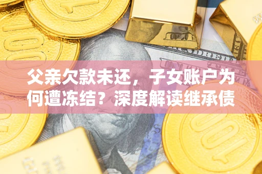 济南父亲欠款未还，子女账户为何遭冻结？深度解读继承债务迷局