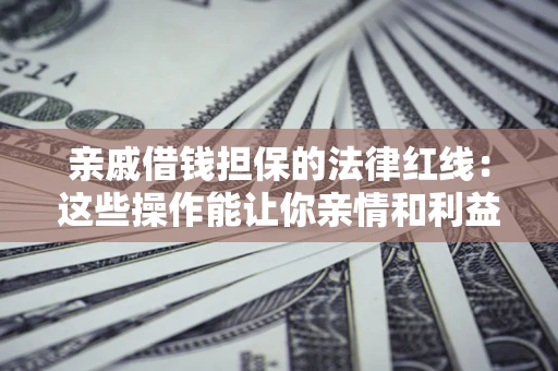 济南亲戚借钱担保的法律红线：这些操作能让你亲情和利益两不误