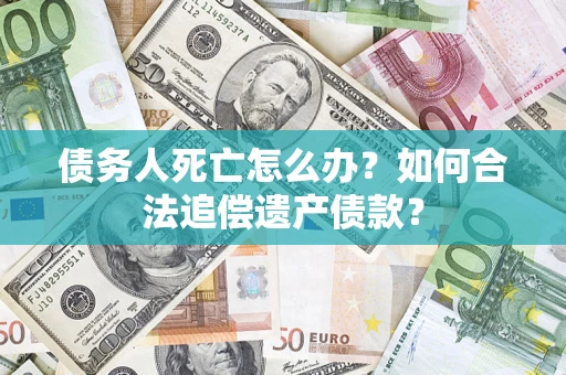 济南债务人死亡怎么办？如何合法追偿遗产债款？