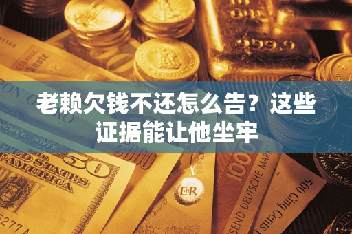 济南老赖欠钱不还怎么告？这些证据能让他坐牢