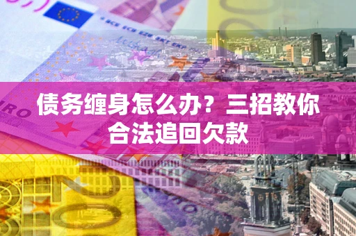 济南债务缠身怎么办？三招教你合法追回欠款