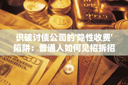 济南识破讨债公司的'隐性收费'陷阱：普通人如何见招拆招？