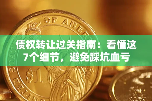 济南债权转让过关指南：看懂这7个细节，避免踩坑血亏