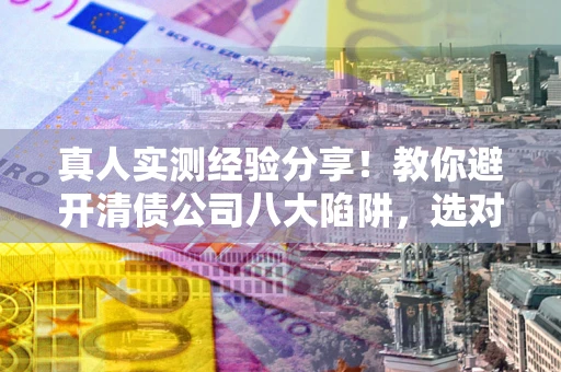 济南真人实测经验分享！教你避开清债公司八大陷阱，选对机构少走十年弯路