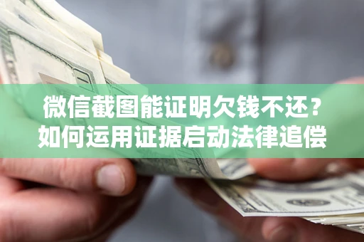 济南微信截图能证明欠钱不还？如何运用证据启动法律追偿程序？
