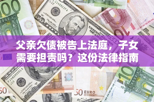 济南父亲欠债被告上法庭，子女需要担责吗？这份法律指南必须看完