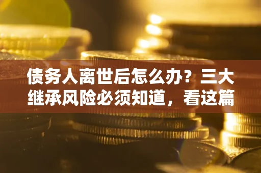 济南债务人离世后怎么办？三大继承风险必须知道，看这篇就够了