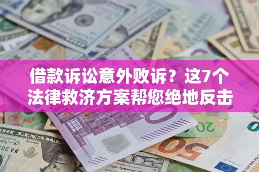 济南借款诉讼意外败诉？这7个法律救济方案帮您绝地反击！