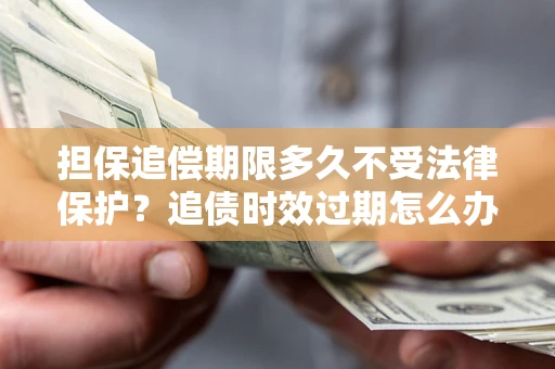 济南担保追偿期限多久不受法律保护？追债时效过期怎么办？