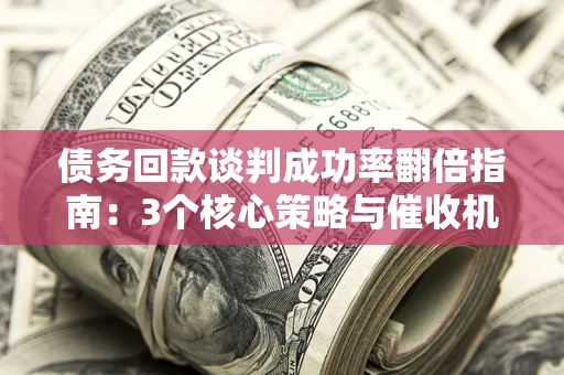 济南债务回款谈判成功率翻倍指南：3个核心策略与催收机构避坑法则