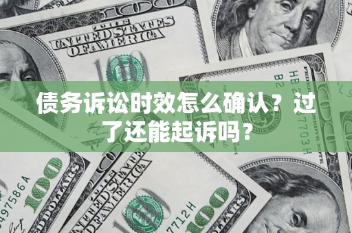 济南债务诉讼时效怎么确认？过了还能起诉吗？