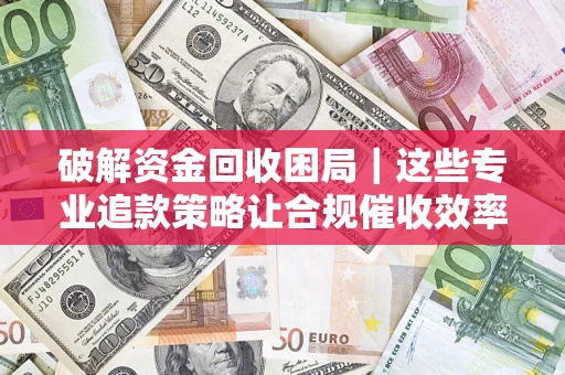 济南破解资金回收困局｜这些专业追款策略让合规催收效率翻倍