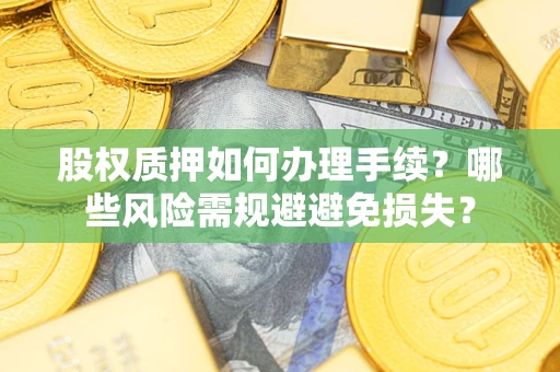 济南股权质押如何办理手续？哪些风险需规避避免损失？