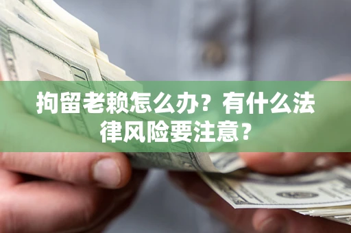 济南拘留老赖怎么办？有什么法律风险要注意？