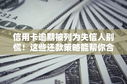 济南信用卡逾期被列为失信人别慌！这些还款策略能帮你合法止损