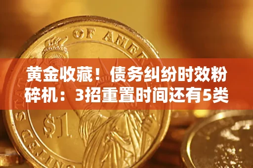 济南黄金收藏！债务纠纷时效粉碎机：3招重置时间还有5类不设年限的特殊债务
