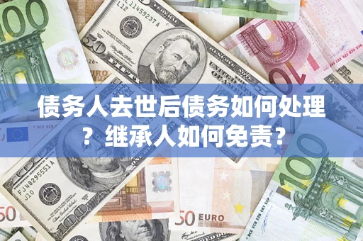 济南债务人去世后债务如何处理？继承人如何免责？