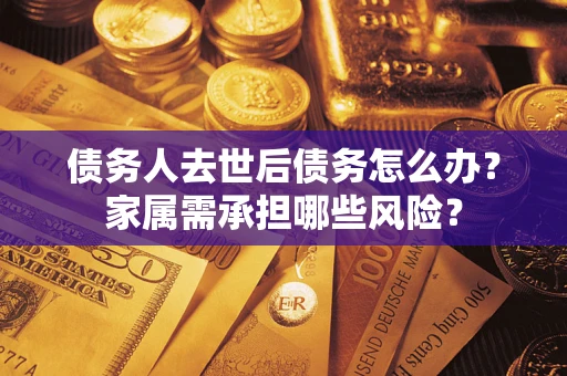 济南债务人去世后债务怎么办？家属需承担哪些风险？