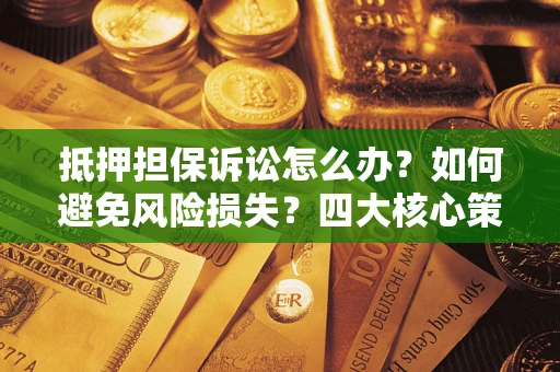 济南抵押担保诉讼怎么办？如何避免风险损失？四大核心策略全解读