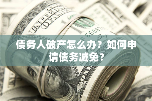 济南债务人破产怎么办？如何申请债务减免？