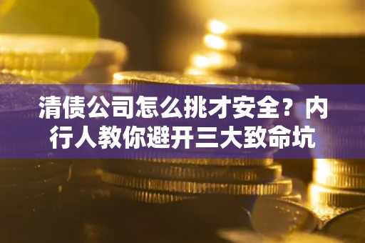 济南清债公司怎么挑才安全?内行人教你避开三大致命坑 济南清债公司怎么挑才安全?内行人教你避开三大致命坑