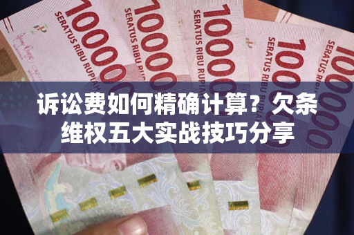 济南诉讼费如何精确计算？欠条维权五大实战技巧分享